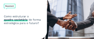 Como estruturar o quadro societário de forma estratégica para o futuro?